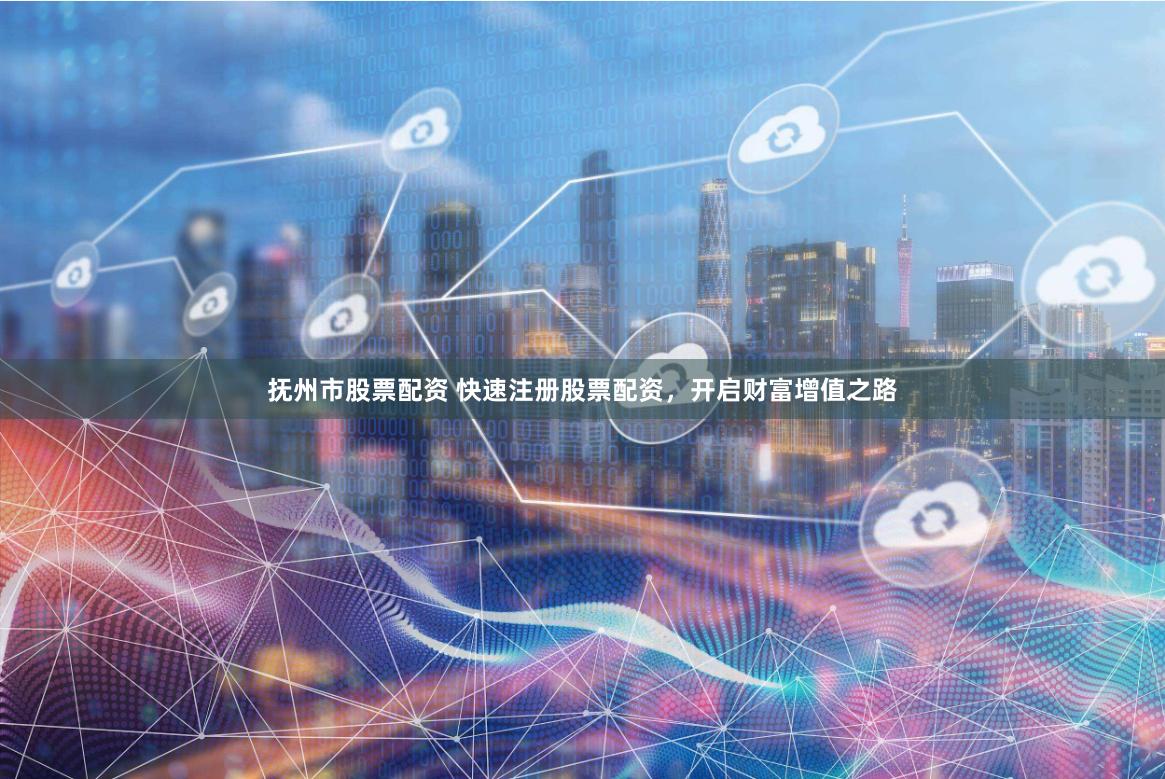 抚州市股票配资 快速注册股票配资，开启财富增值之路