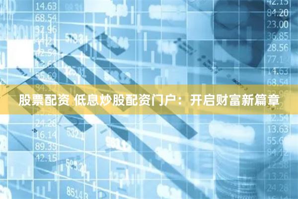 股票配资 低息炒股配资门户：开启财富新篇章