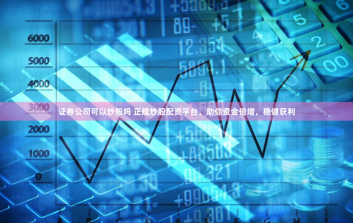 证券公司可以炒股吗 正规炒股配资平台，助你资金倍增，稳健获利