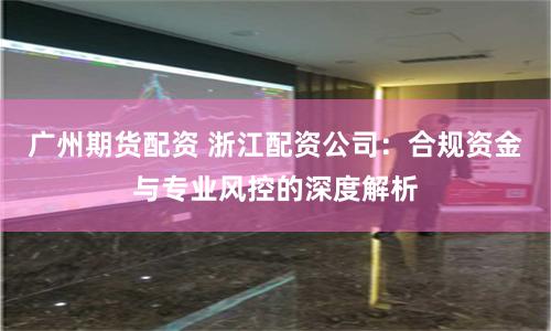 广州期货配资 浙江配资公司：合规资金与专业风控的深度解析