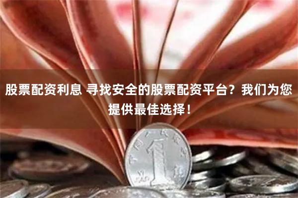 股票配资利息 寻找安全的股票配资平台？我们为您提供最佳选择！