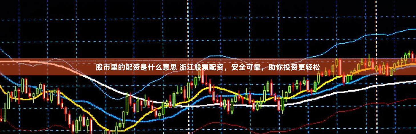 股市里的配资是什么意思 浙江股票配资，安全可靠，助你投资更轻松