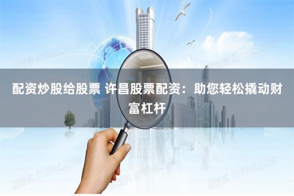 配资炒股给股票 许昌股票配资：助您轻松撬动财富杠杆