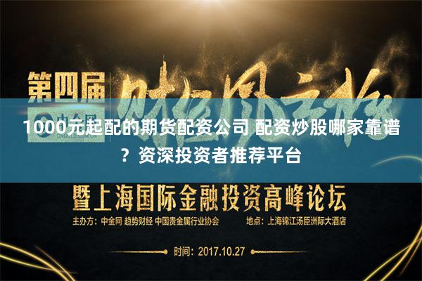 1000元起配的期货配资公司 配资炒股哪家靠谱？资深投资者推荐平台