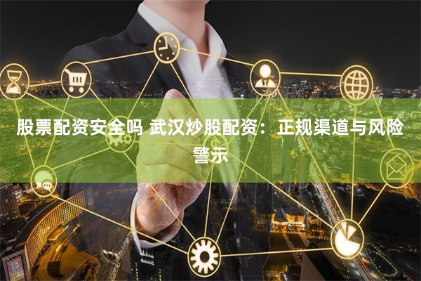 股票配资安全吗 武汉炒股配资：正规渠道与风险警示