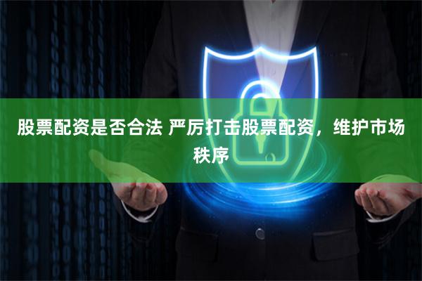 股票配资是否合法 严厉打击股票配资，维护市场秩序