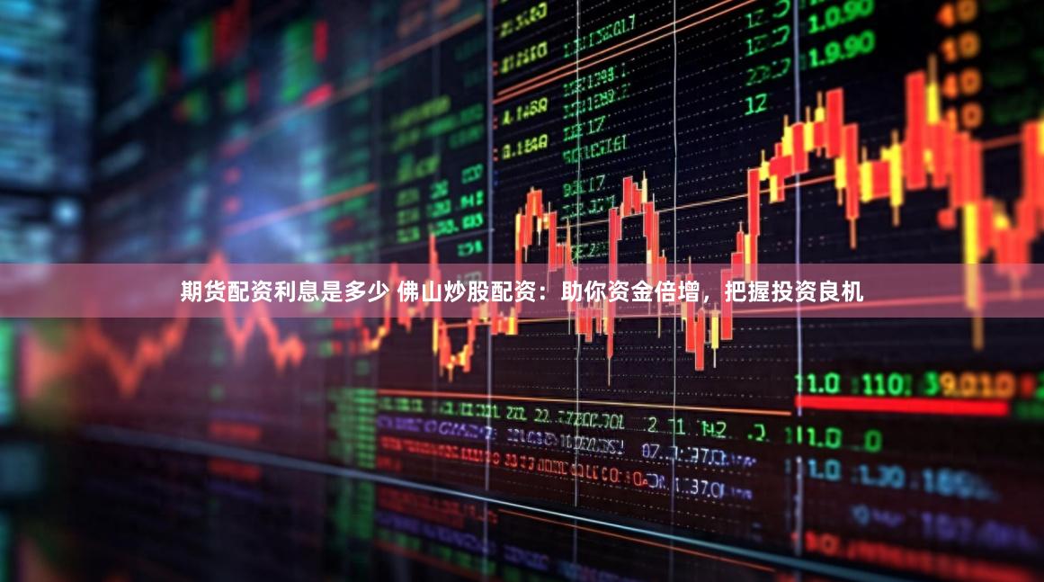 期货配资利息是多少 佛山炒股配资：助你资金倍增，把握投资良机
