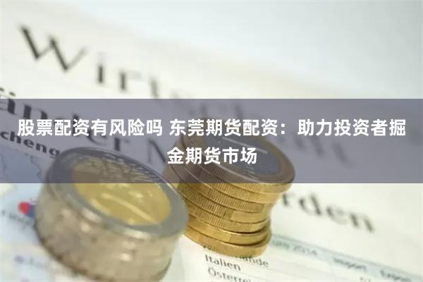 股票配资有风险吗 东莞期货配资：助力投资者掘金期货市场
