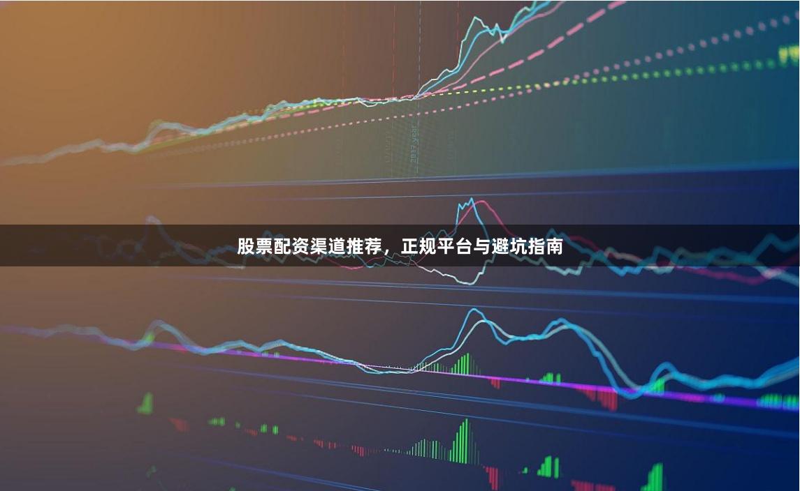 股票配资渠道推荐，正规平台与避坑指南