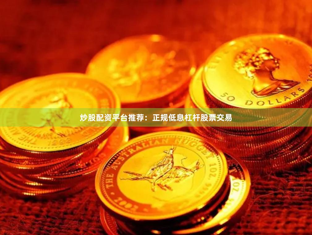 炒股配资平台推荐：正规低息杠杆股票交易